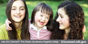 two teenage girls with small girl between them and text below of: Join DS-Connect<sup>®</sup>: The Down Syndrome Registry today. DSconnect.nih.gov. Click to open image in a larger size in a new tab.